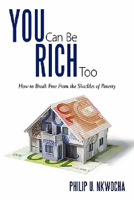 You Can Be Rich Too: How to Break Free from the Shackles of Poverty by Philip U. Nkwocha