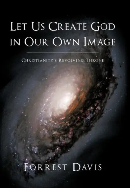 Let Us Create God in Our Own Image: Christianity's Revolving Throne by Forrest Davis