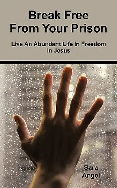 Break Free from Your Prison: Live an Abundant Life in Freedom in Jesus by Sara Angel