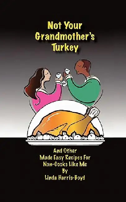 Not Your Grandmother's Turkey: And Other Made Easy Recipes for Non-Cooks Like Me by Linda Harris-Boyd