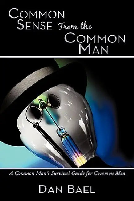 Common Sense From the Common Man: A Common Man's Survival Guide for Common Men by Dan Bael