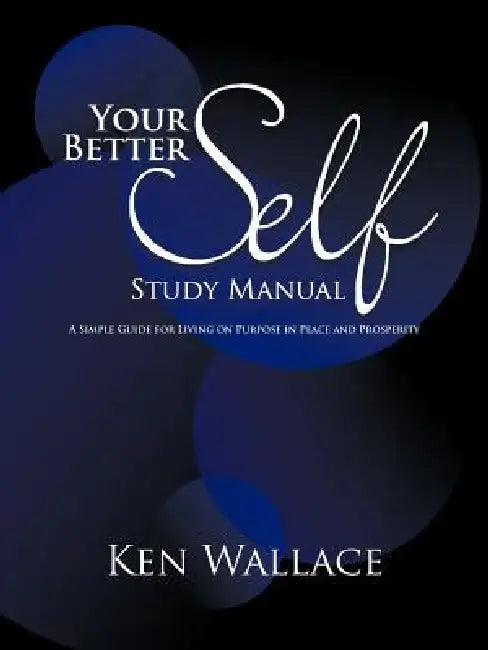 Your Better Self Study Manual: A Simple Guide for Living on Purpose in Peace and Prosperity by Ken Wallace