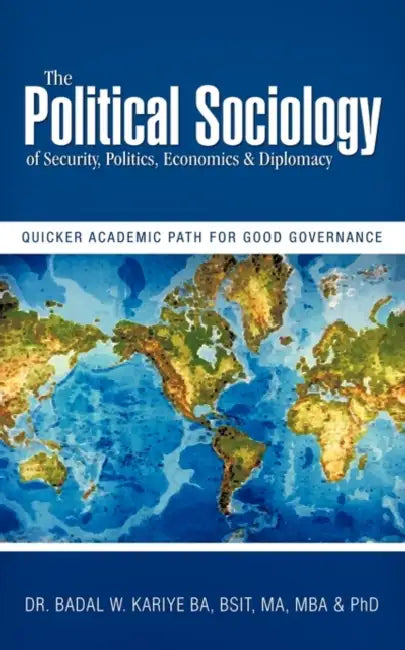 The Political Sociology of Security, Politics, Economics & Diplomacy: Quicker Academic Path for Good Governance by Badal W. Kariye