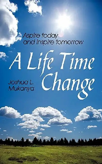 A Life Time Change: Aspire Today and Inspire Tomorrow by Joshua L. Mukanya