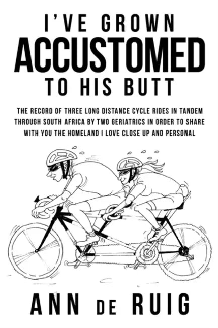 I've Grown Accustomed to His Butt: The Record of Three Long Distance Cycle Rides in Tandem Through South Africa by Two Geriatrics in Order to Share wi by Ann De Ruig