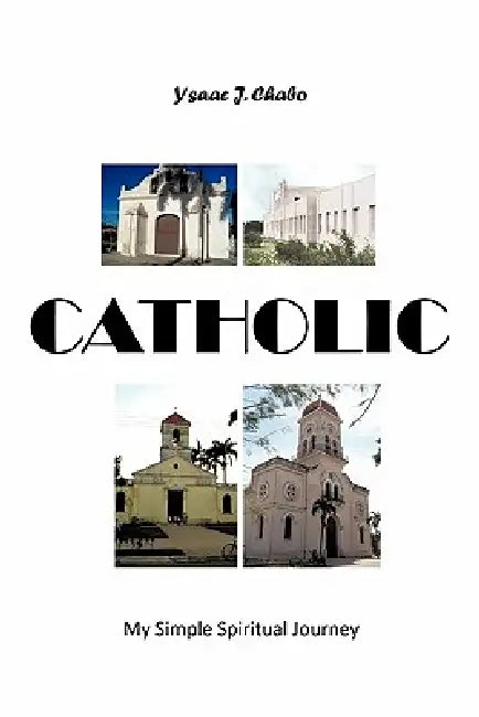 Catholic: My Simple Spiritual Journey by Ysaac J. Chabo