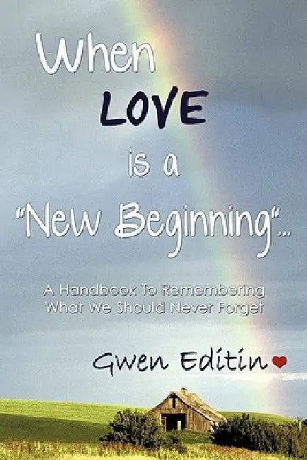 When LOVE is a "New Beginning"...: A Handbook To Remembering What We Should Never Forget by Gwen Editin