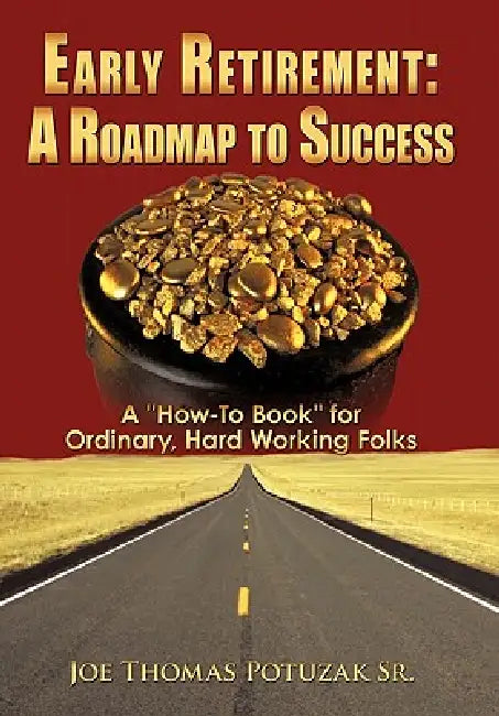 Early Retirement: A Roadmap to Success: A "How-To Book" for Ordinary, Hard Working Folks by Sr. Potuzak Joe Thomas