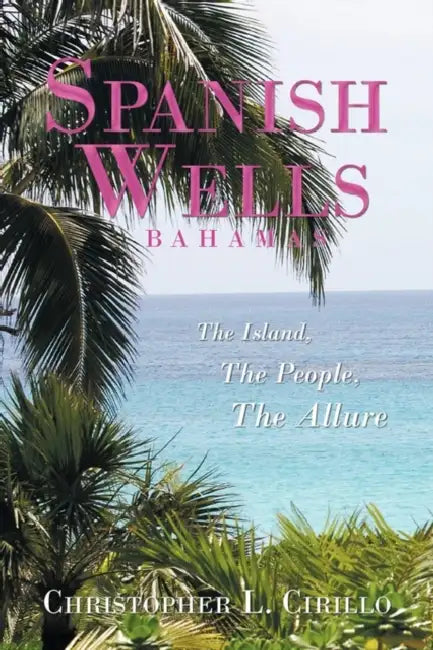 Spanish Wells Bahamas: The Island, The People, The Allure by Christopher L. Cirillo