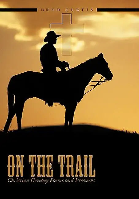 On The Trail: Christian Cowboy Poems and Proverbs by Brad Curtis
