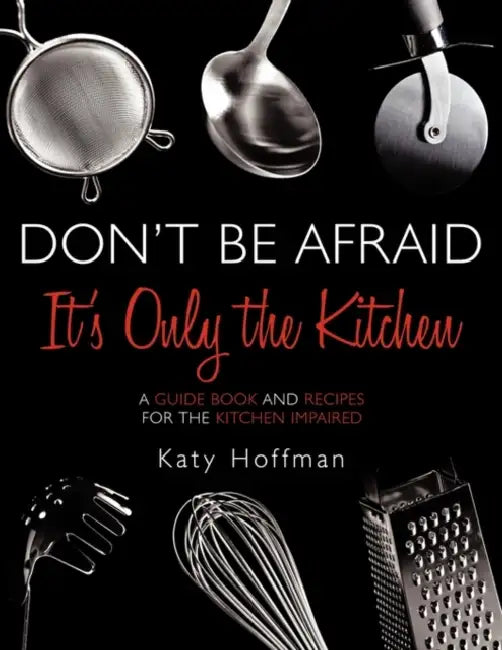 Don't Be Afraid It's Only the Kitchen: A Guide Book and Recipes for the Kitchen Impaired by Katy Hoffman
