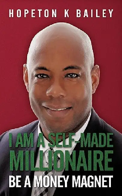 I Am a Self-Made Millionaire: Be a Money Magnet by Hopeton K. Bailey