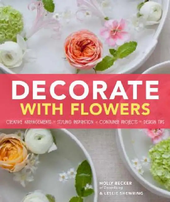 Decorate with Flowers: Creative Arrangements * Styling Inspiration * Container Projects * Design Tips by Holly Becker