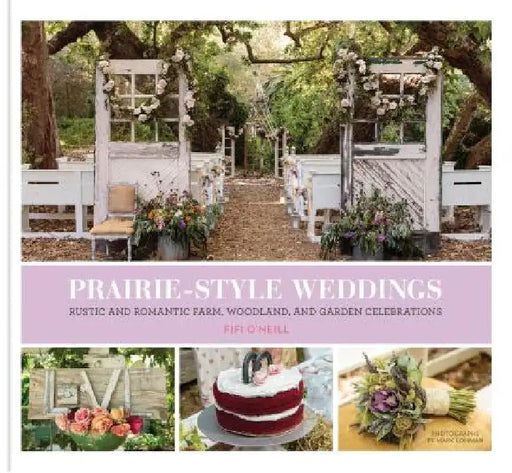 Prairie Style Weddings: Rustic and Romantic Farm, Woodland, and Garden Celebrations by Fifi O'Neill