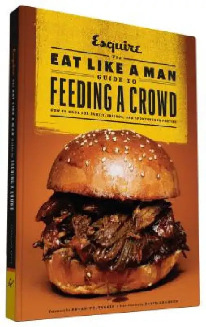 The Eat Like a Man Guide to Feeding a Crowd: How to Cook for Family, Friends, and Spontaneous Parties by Ryan D'Agostino