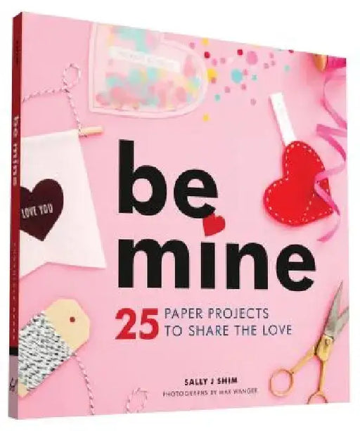 Be Mine: 25 Paper Projects to Share the Love by Sally J. Shim