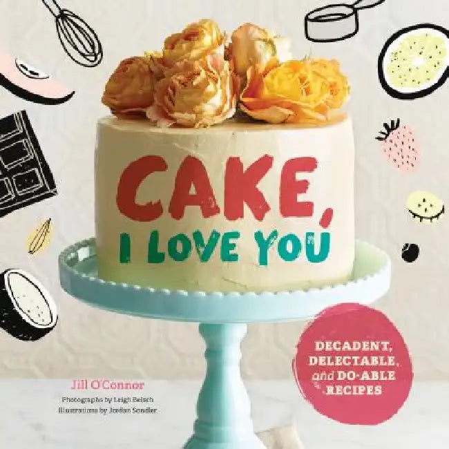 Cake, I Love You: Decadent, Delectable, and Do-Able Recipes by Jill O'Connor