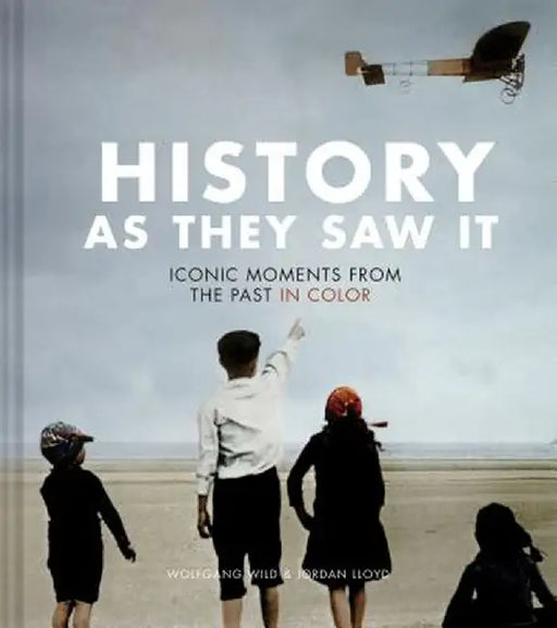 History as They Saw It: 120 Iconic Photographs in Color by Wolfgang Wild