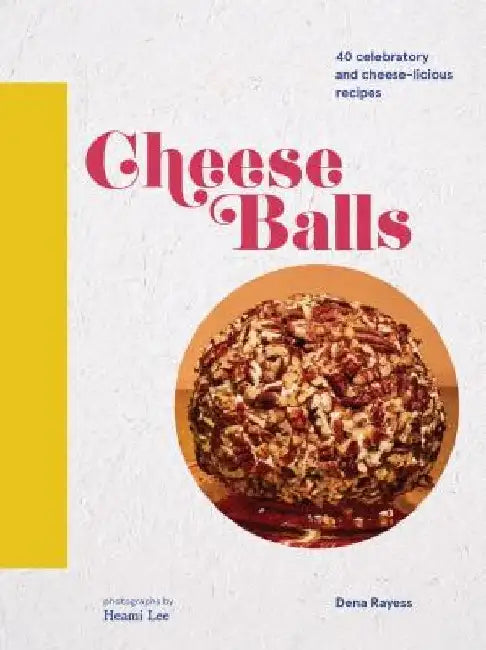 Cheese Balls: 40 Celebratory and Cheese-Licious Recipes by Dena Rayess