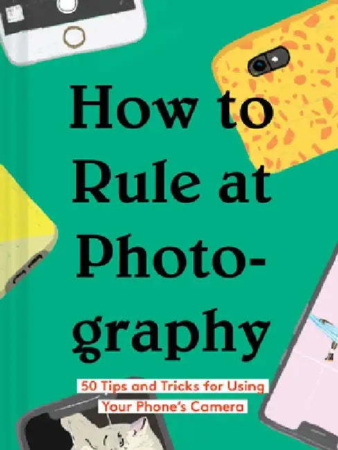 How to Rule at Photography: 50 Tips and Tricks for Using Your Phone's Camera (Smartphone Photography Book, Simple Beginner Digital Photo Guide) by Chronicle Books