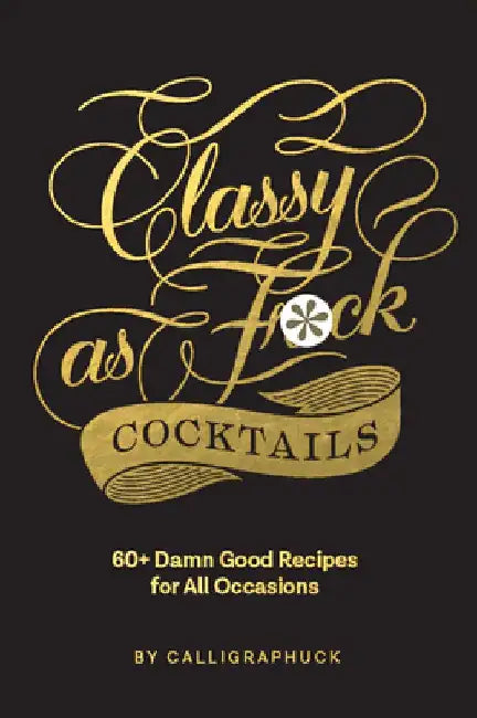 Classy as Fuck Cocktails: 60+ Damn Good Recipes for All Occasions by Calligraphuck