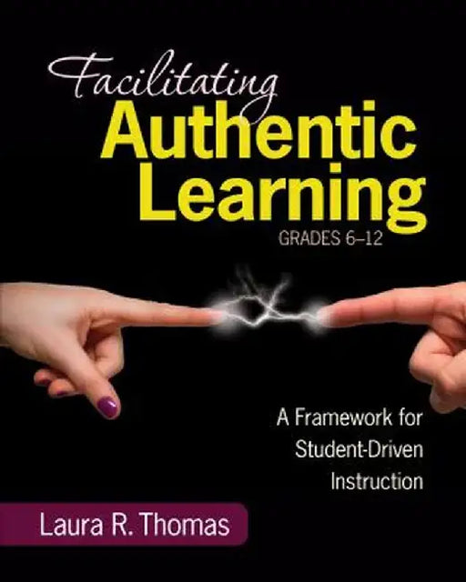 Facilitating Authentic Learning, Grades 6-12: A Framework for Student-Driven Instruction by Laura L. R. Thomas