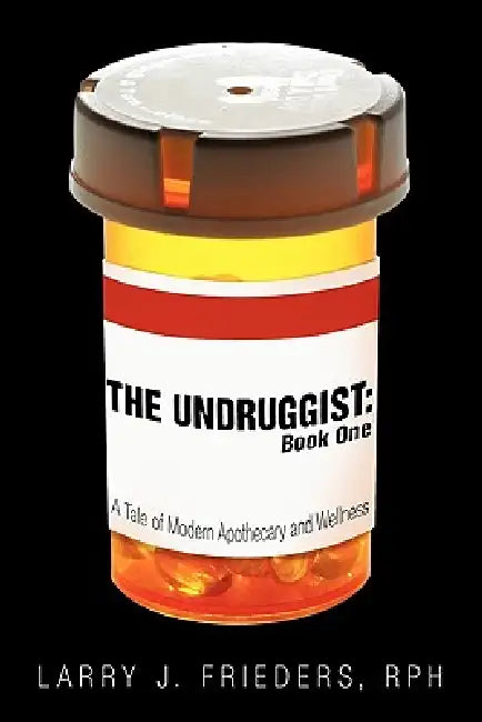 The Undruggist: Book One: A Tale of Modern Apothecary and Wellness by Rph Larry J. Frieders, Larry J. Frieders