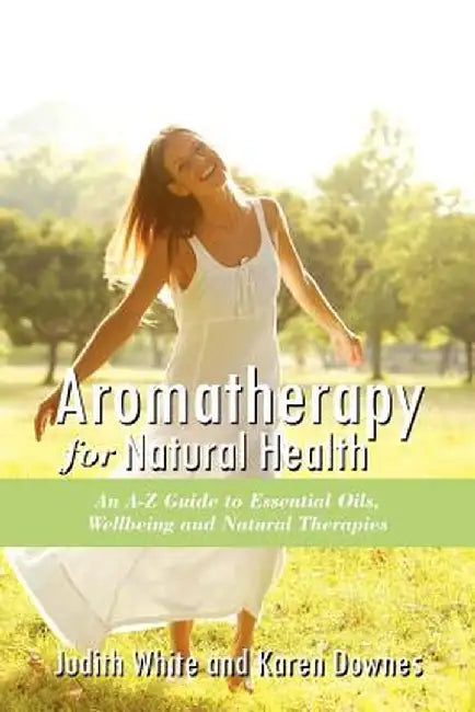 Aromatheraphy for Natural Health: An A-Z Guide to Essential Oils, Wellbeing and Natural Therapies by Judith White