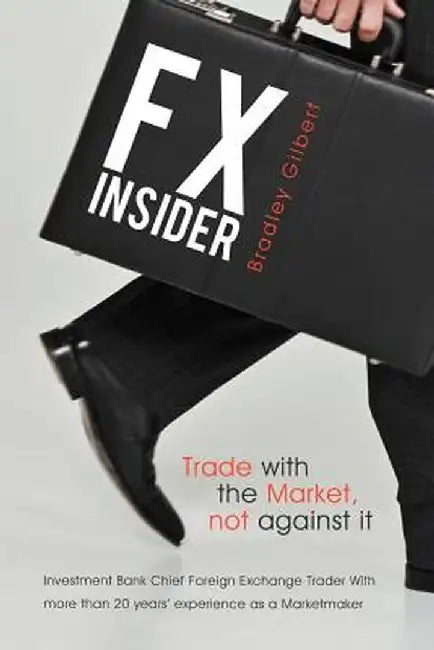 Fx Insider: Investment Bank Chief Foreign Exchange Trader with More Than 20 Years' Experience as a Marketmaker by Bradley Gilbert