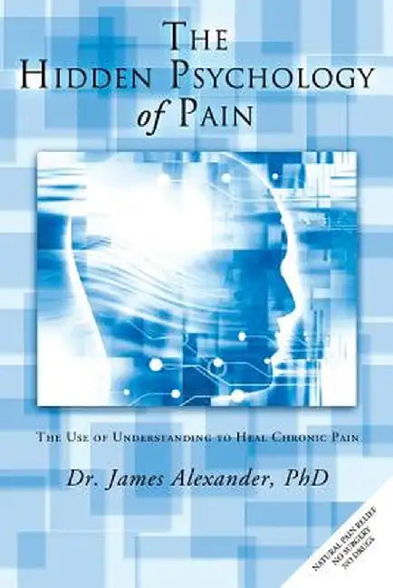 The Hidden Psychology of Pain: The Use of Understanding to Heal Chronic Pain by James, Professor Alexander