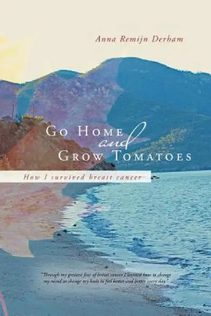 Go Home and Grow Tomatoes: How I Survived Breast Cancer by Anna Remijn Derham