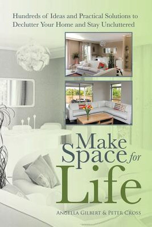 Make Space for Life: Hundreds of Ideas and Practical Solutions to Declutter Your Home and Stay Uncluttered by Angella Gilbert