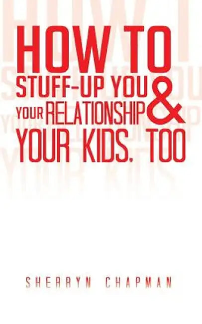 How to Stuff-Up You and Your Relationship and Your Kids, Too by Sherryn Chapman