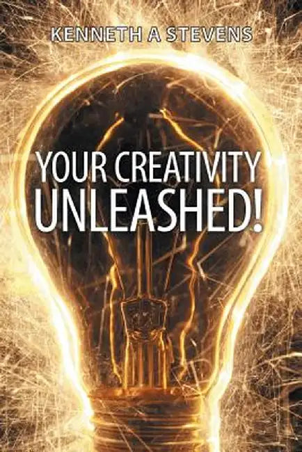 Your Creativity Unleashed!: Amplify Your Wealth and Revitalize Your Creative Juices by Kenneth a. Stevens