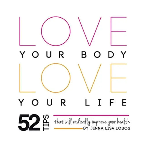 Love Your Body Love Your Life: 52 Tips That Will Radically Improve Your Health by Jenna Lobos