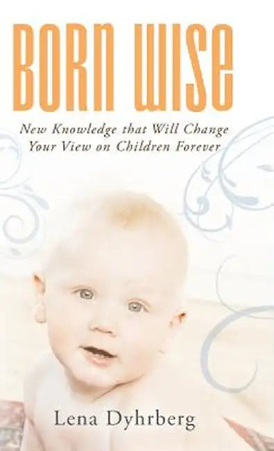 Born Wise: New Knowledge That Will Change Your View on Children Forever by Lena Dyhrberg