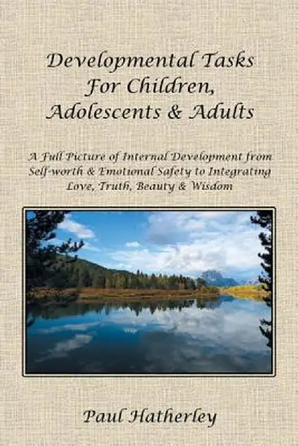 Developmental Tasks for Children, Adolescents & Adults: A Full Picture of Internal Development from Self-Worth & Emotional Safety to Integrating Love, by Paul Hatherley