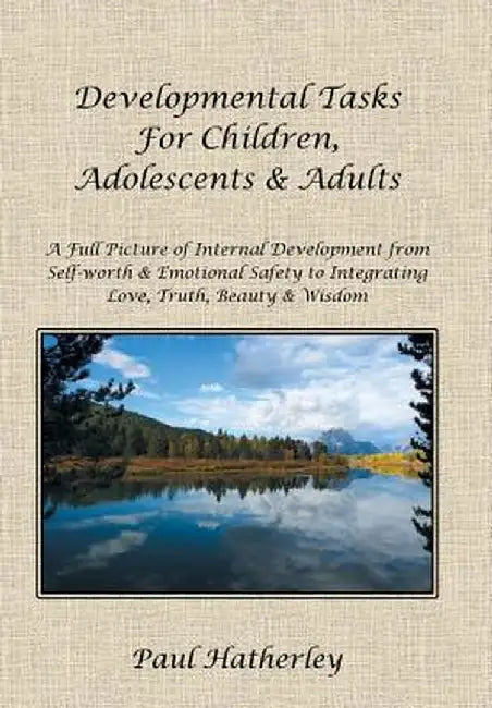 Developmental Tasks for Children, Adolescents & Adults: A Full Picture of Internal Development from Self-Worth & Emotional Safety to Integrating Love, by Paul Hatherley