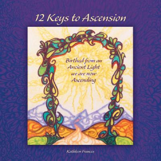12 Keys to Ascension: Birthed from an Ancient Light We Are Now Ascending by Kathleen Frances