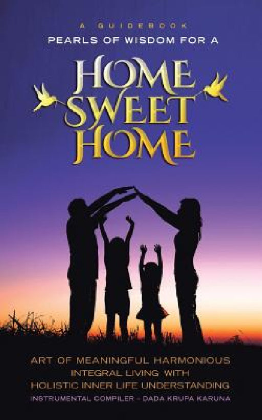 A Guidebook Pearls of Wisdom for a Home Sweet Home: Art of Meaningful Harmonious Integral Living with Holistic Inner Life Understanding by Dada Krupa Karuna