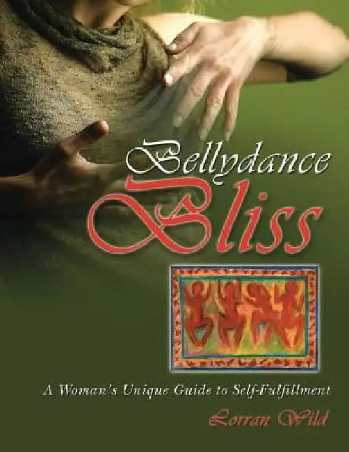 Bellydance Bliss: A Woman's Unique Guide to Self-Fulfillment by Lorran Wild