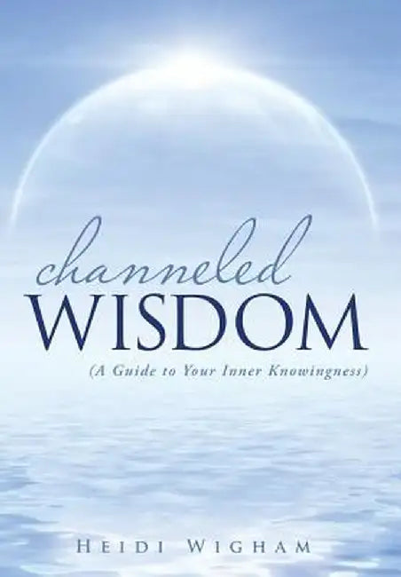 Channeled Wisdom: ( a Guide to Your Inner Knowingness) by Heidi Wigham