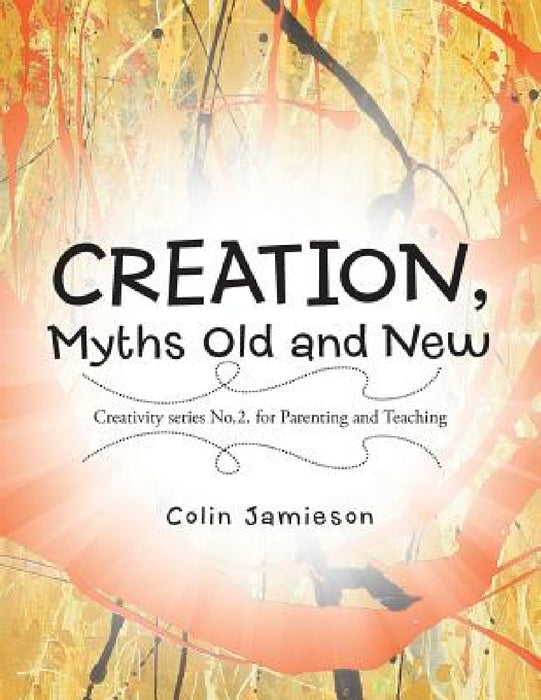 CREATION, Myths Old and New: Creativity series No.2. for Parenting and Teaching by Colin Jamieson