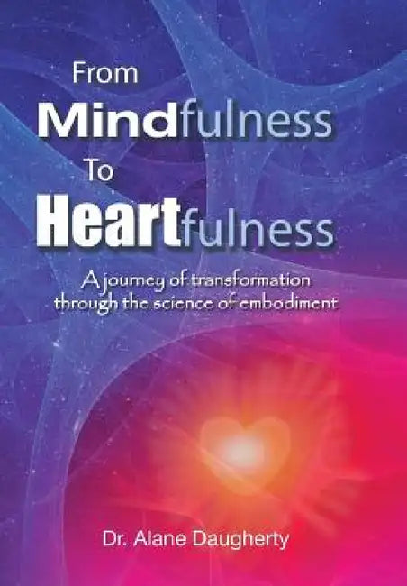 From Mindfulness to Heartfulness: A Journey of Transformation Through the Science of Embodiment by Alane Daugherty