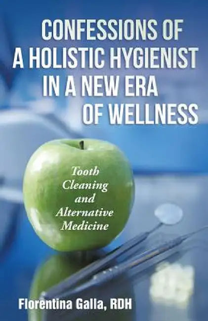 Confessions of a Holistic Hygienist in a New Era of Wellness: Tooth Cleaning and Alternative Medicine by Rdh Florentina Galla