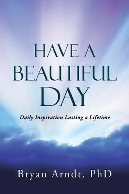 Have a Beautiful Day: Daily Inspiration Lasting a Lifetime by Phd Bryan Arndt