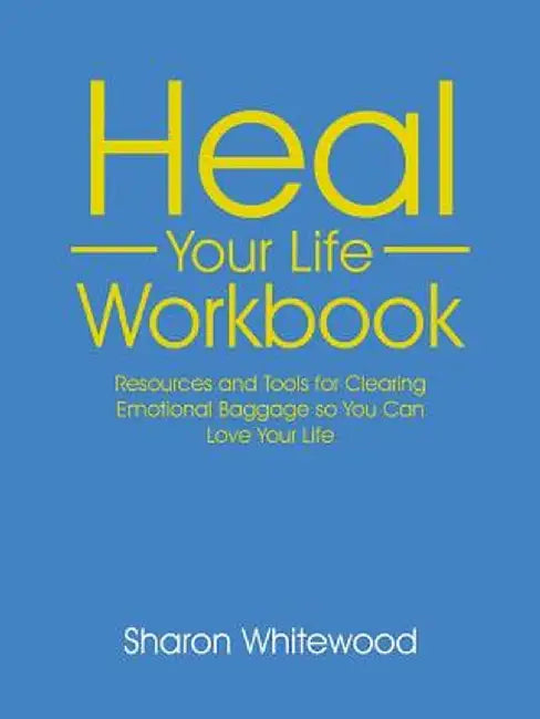 Heal Your Life Workbook: Resources and Tools for Clearing Emotional Baggage So You Can Love Your Life by Sharon Whitewood