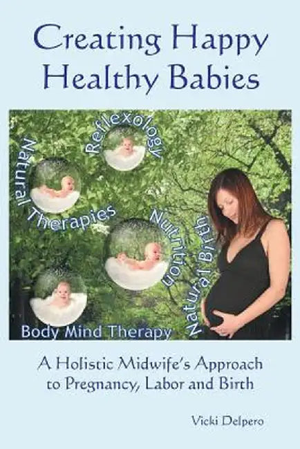 Creating Happy Healthy Babies: A Holistic Midwife's Approach to Pregnancy, Labour and Birth by Vicki Delpero