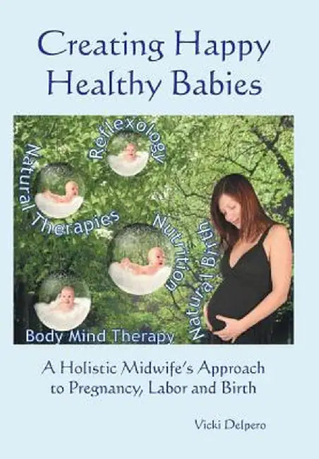 Creating Happy Healthy Babies: A Holistic Midwife's Approach to Pregnancy, Labour and Birth by Vicki Delpero