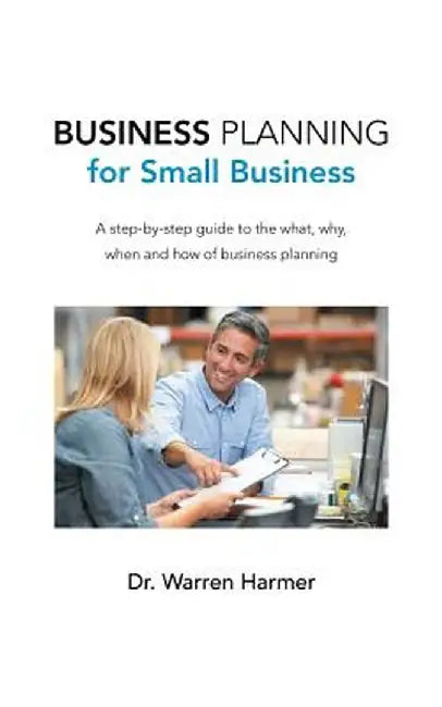 Business Planning for Small Business: A Step-By-Step Guide to the What, Why, When and How of Business Planning by Dr Warren Harmer
